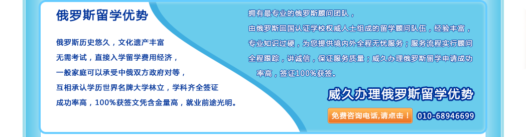 威久办理俄罗斯留学优势:拥有更专业的俄罗斯顾问团队，由俄罗斯回国认证学校权威人士组成的留学顾问队伍，经验丰富，专业知识过硬，为您提供境内外全程无忧服务；服务流程实行顾问全程跟踪，讲诚信，保证服务质量；威久办理俄罗斯留学申请成功率高，签证100%获签。