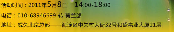 活动时间：2011年5月8日14:00-18:00
    电话：010-68946699转荷兰部    地址：威久北京总部--海淀区中关村大街32号和盛嘉业大厦11层