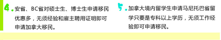 4.安省、BC省对硕士生、博士生申请移民优惠多，无须经验和雇主聘用证明即可申请加拿大移民。5.加拿大境内留学生申请马尼托巴省留学只要是专科以上学历，无须工作经验即可申请移民。