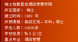 
瑞士恺撒里兹酒店管理学院
所在国家： 瑞士
建立时间：1982 年
所授课程：高级文凭，本科，硕士
学生人数：10000多
学校性质：私（公)立
重点专业: 酒店管理