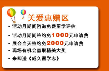 ・活动月期间咨询免费留学评估
・活动月期间签约免1000元申请费
・展会当天签约免2000元申请费
・现场有机会赢取精美大奖
・来即送《威久留学志》