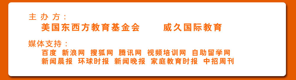 主 办 方：美国东西方教育基金会  威久国际教育 
             媒体支持：
             百度 新浪网 搜狐网 腾讯网 视频培训网 自助留学网  
             新闻晨报 环球时报 新闻晚报 家庭教育时报 中招周刊