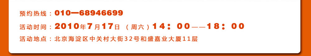 预约热线：010―68946699
活动时间：2010年7月17日 （周六）14：00――18：00
活动地点：北京海淀区中关村大街32号和盛嘉业大厦11层