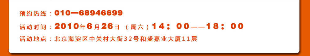 预约热线：010―68946699
活动时间：2010年6月26日 （周六）14：00――18：00
活动地点：北京海淀区中关村大街32号和盛嘉业大厦11层