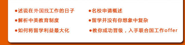 ●述说在联合国工作的日子
●名校申请概述
●解析中美教育制度
●留学并没有你想象中复杂
●如何将留学利益最大化
●教你成功晋级，入手联合国工作offer 