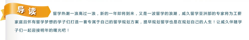 导读：留学热潮一浪高过一浪，新的一年即将到来，又是一波留学的浪潮，威久留学亚洲部的专家将为工薪家庭且怀有留学梦想的学子们打造一套专属于自己的留学规划方案，提早规划留学也是在规划自己的人生！让威久伴随学子们一起迎接明年的曙光吧！