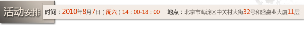 活动安排  时间：2010年8月7日（周六）14：00-18：00  地点：北京市海淀区中关村大街32号和盛嘉业大厦11层