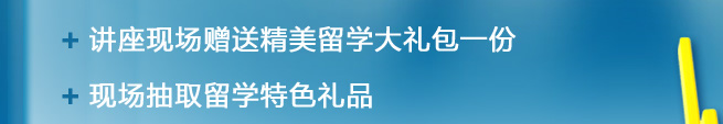 1.讲座现场赠送精美留学大礼包一份  2.现场抽取留学特色礼品