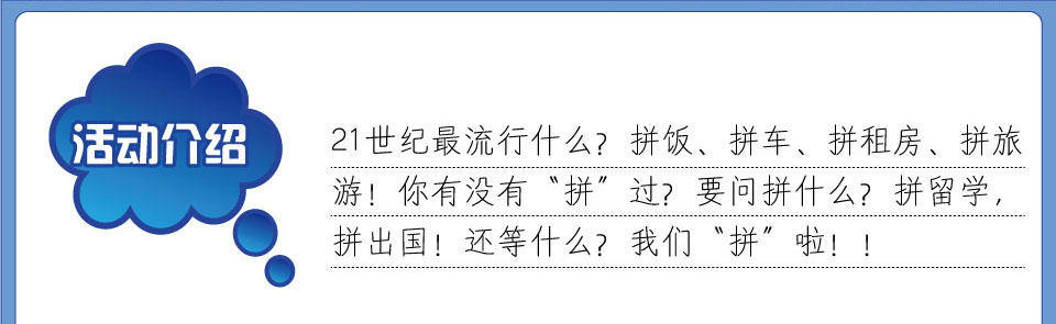 活动介绍 21世纪最流行什?拼饭 拼车 拼租?拼旅?你有没有拼过？要问拼什么？拼留学、拼出国！还等什?我们拼啦? /></td>
  </tr>
</table>
<table width=